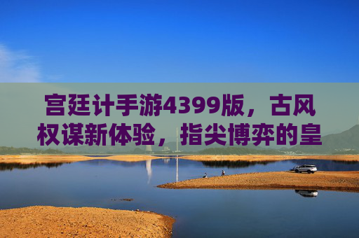 宫廷计手游4399版,古风权谋新体验,指尖博弈的皇权争夺