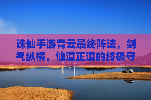 诛仙手游青云最终阵法,剑气纵横,仙道正道的终极守护
