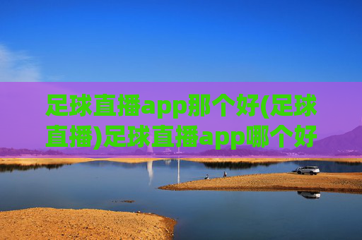 足球直播app那个好(足球直播)足球直播app哪个好？推荐优质平台