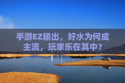 手游EZ输出，好水为何成主流，玩家乐在其中？