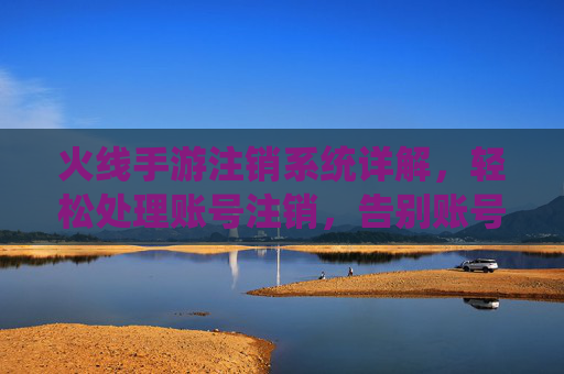 火线手游注销系统详解,轻松处理账号注销,告别账号闲置烦恼