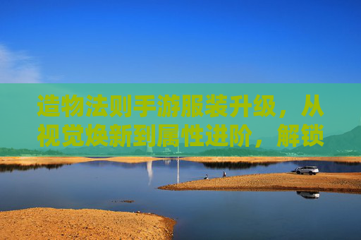 造物法则手游服装升级,从视觉焕新到属性进阶,解锁角色新篇章