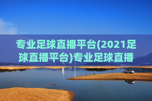 专业足球直播平台(2021足球直播平台)专业足球直播平台(2021足球直播平台)