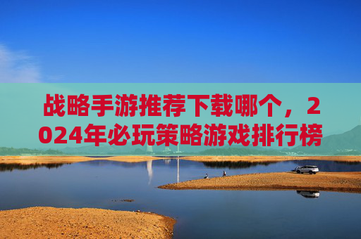 战略手游推荐下载哪个,2024年必玩策略游戏排行榜,从新手到高手都能上手的精品推荐