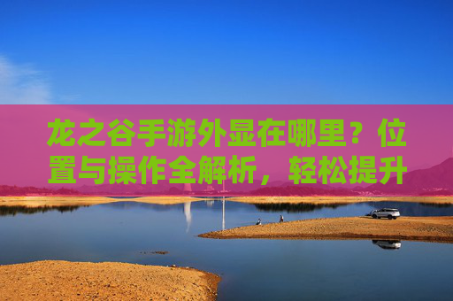 龙之谷手游外显在哪里?位置与操作全解析,轻松提升游戏社交体验,龙之谷手游外显位置与操作全解析,轻松提升游戏社交体验