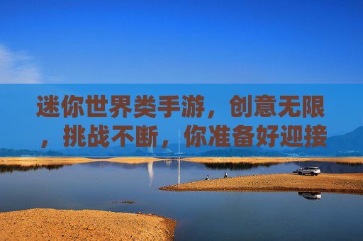 迷你世界类手游，创意无限，挑战不断，你准备好迎接沙盒新世界了吗？迷你世界类手游，创意无限，挑战不断，你准备好迎接沙盒新世界了吗？