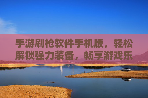 手游刷枪软件手机版,轻松解锁强力装备,畅享游戏乐趣的秘诀