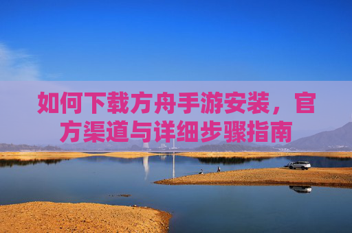 如何下载方舟手游安装,官方渠道与详细步骤指南