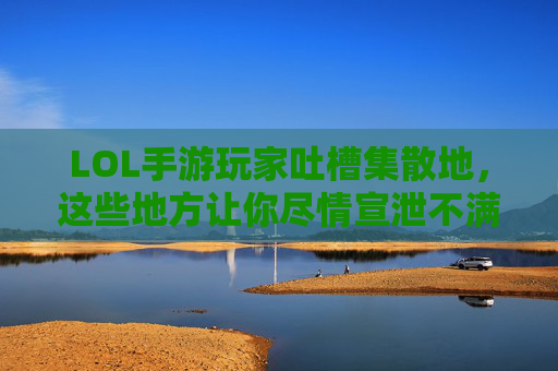 LOL手游玩家吐槽集散地,这些地方让你尽情宣泄不满