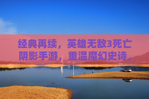 经典再续,英雄无敌3死亡阴影手游,重温魔幻史诗,开启指尖策略新篇章