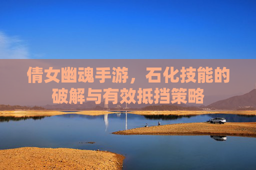 倩女幽魂手游,石化技能的破解与有效抵挡策略