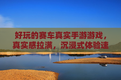好玩的赛车真实手游游戏,真实感拉满,沉浸式体验速度与激情
