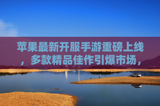 苹果最新开服手游重磅上线,多款精品佳作引爆市场,为玩家带来沉浸式移动娱乐体验