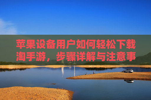 苹果设备用户如何轻松下载淘手游,步骤详解与注意事项,苹果设备用户如何轻松下载淘手游,步骤详解与注意事项