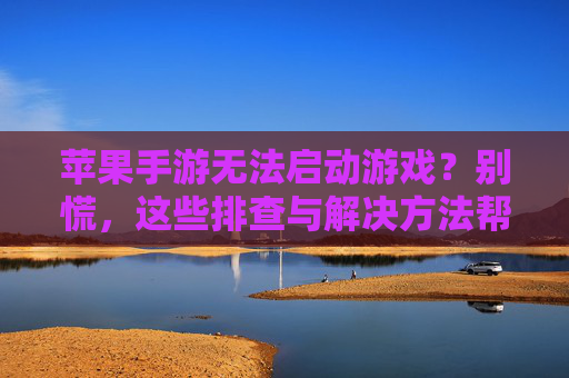 苹果手游无法启动游戏？别慌，这些排查与解决方法帮你轻松搞定！