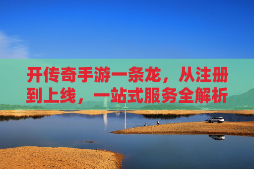 开传奇手游一条龙，从注册到上线，一站式服务全解析，告别繁琐，享受游戏乐趣