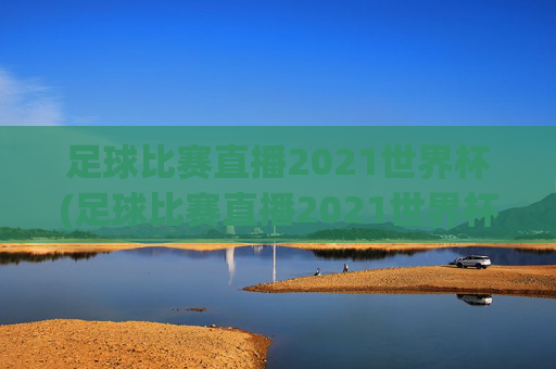 足球比赛直播2021世界杯(足球比赛直播2021世界杯回放)