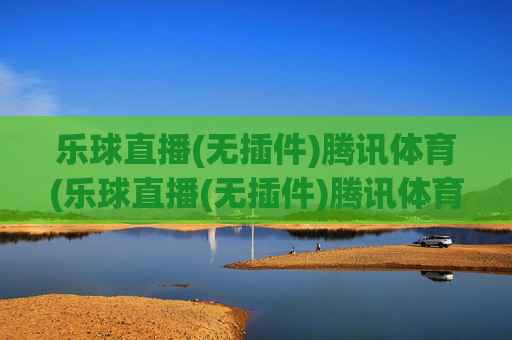乐球直播(无插件)腾讯体育(乐球直播(无插件)腾讯体育)