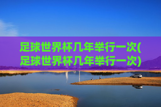 足球世界杯几年举行一次(足球世界杯几年举行一次)