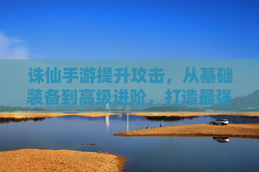 诛仙手游提升攻击，从基础装备到高级进阶，打造最强战力指南