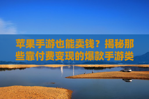 苹果手游也能卖钱?揭秘那些靠付费变现的爆款手游类型与策略