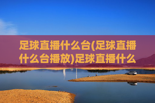 足球直播什么台(足球直播什么台播放)足球直播什么台(足球直播什么台播放)