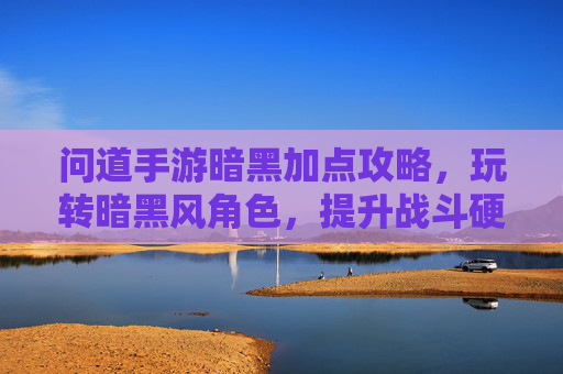 问道手游暗黑加点攻略,玩转暗黑风角色,提升战斗硬实力