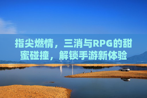 指尖燃情,三消与RPG的甜蜜碰撞,解锁手游新体验