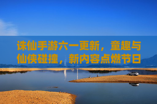 诛仙手游六一更新,童趣与仙侠碰撞,新内容点燃节日欢乐