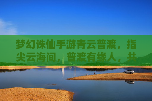 梦幻诛仙手游青云普渡,指尖云海间,普渡有缘人,共筑仙侠新篇章