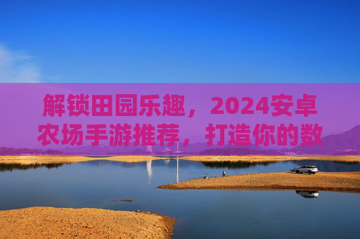 解锁田园乐趣，2024安卓农场手游推荐，打造你的数字田园生活