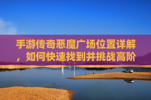 手游传奇恶魔广场位置详解,如何快速找到并挑战高阶BOSS?