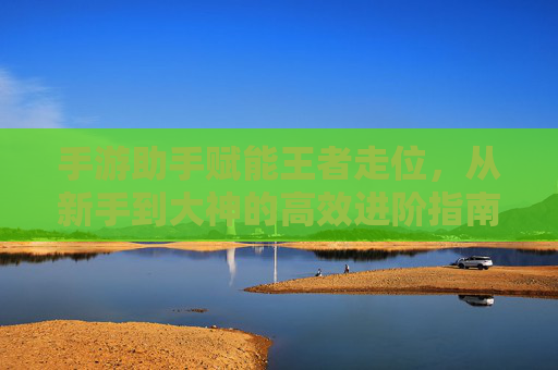 手游助手赋能王者走位，从新手到大神的高效进阶指南