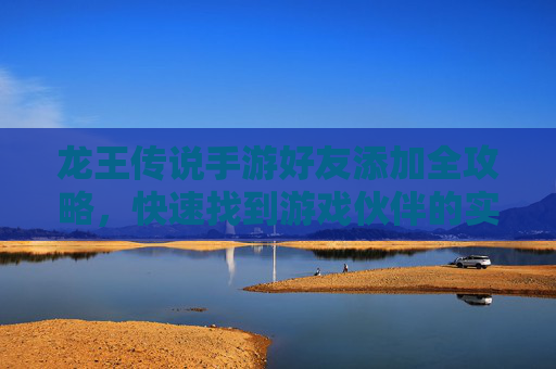 龙王传说手游好友添加全攻略，快速找到游戏伙伴的实用方法，龙王传说手游好友添加全攻略，快速找到游戏伙伴的实用方法