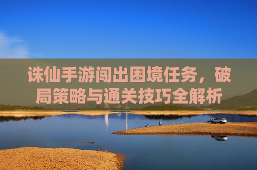 诛仙手游闯出困境任务，破局策略与通关技巧全解析