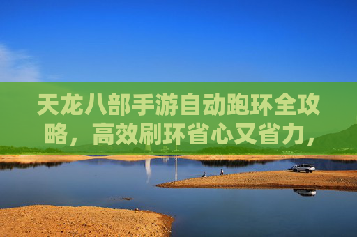 天龙八部手游自动跑环全攻略，高效刷环省心又省力，轻松提升战力