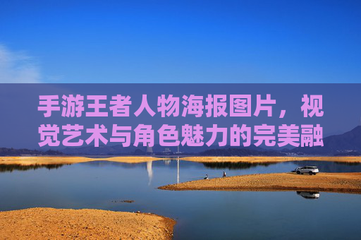 手游王者人物海报图片，视觉艺术与角色魅力的完美融合