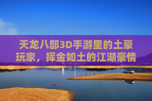 天龙八部3D手游里的土豪玩家，挥金如土的江湖豪情与游戏内外的双重体验