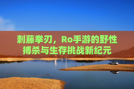 刺藤拳刃,Ro手游的野性搏杀与生存挑战新纪元