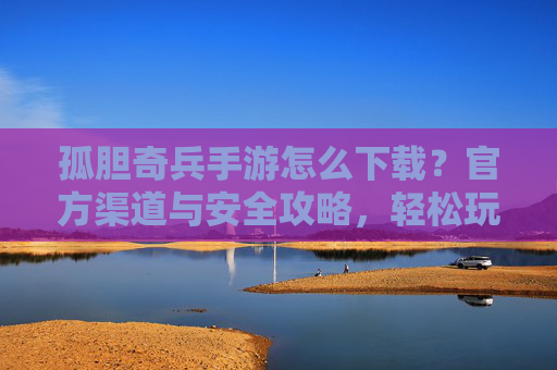 孤胆奇兵手游怎么下载?官方渠道与安全攻略,轻松玩转硬核射击体验,孤胆奇兵手游下载,官方渠道与安全攻略,轻松玩转硬核射击体验