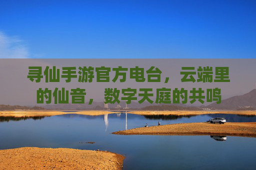 寻仙手游官方电台，云端里的仙音，数字天庭的共鸣