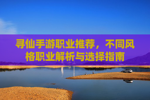 寻仙手游职业推荐,不同风格职业解析与选择指南