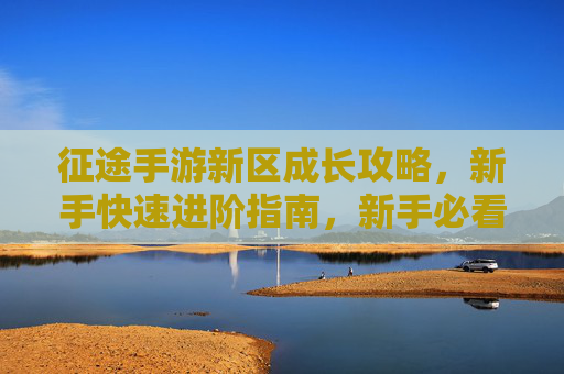征途手游新区成长攻略，新手快速进阶指南，新手必看！