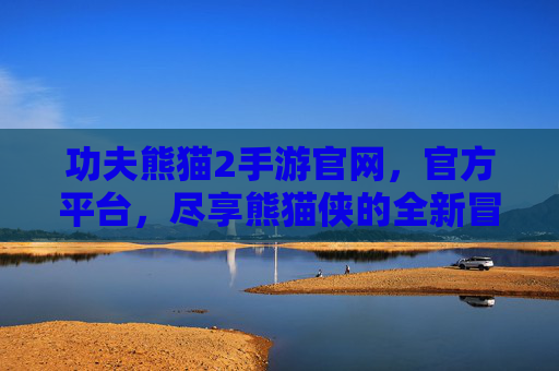功夫熊猫2手游官网,官方平台,尽享熊猫侠的全新冒险之旅