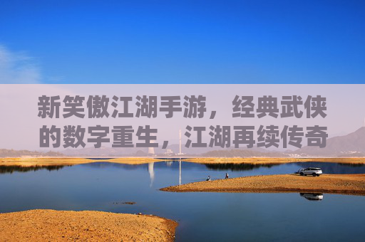 新笑傲江湖手游,经典武侠的数字重生,江湖再续传奇