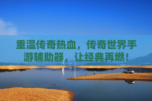 重温传奇热血,传奇世界手游辅助器,让经典再燃!