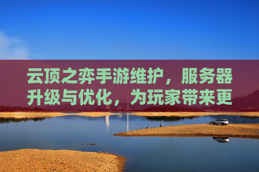 云顶之弈手游维护,服务器升级与优化,为玩家带来更流畅体验