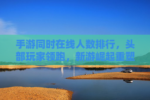 手游同时在线人数排行,头部玩家领跑,新游崛起重塑市场格局