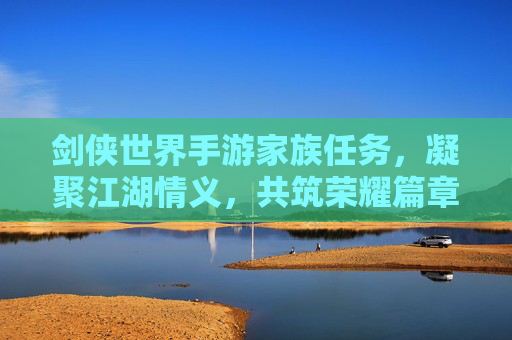 剑侠世界手游家族任务，凝聚江湖情义，共筑荣耀篇章