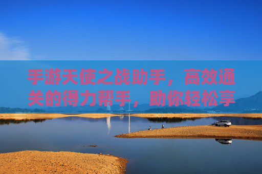 手游天使之战助手，高效通关的得力帮手，助你轻松享受游戏乐趣